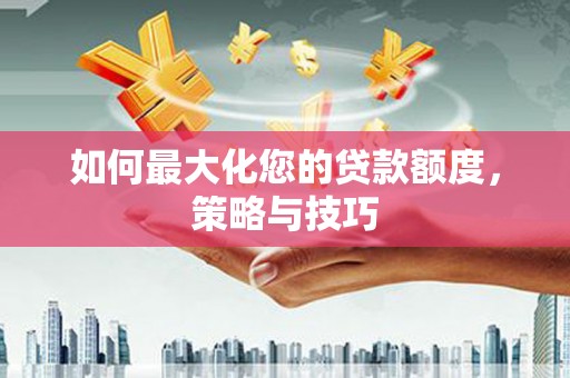雁塔如何最大化您的贷款额度，策略与技巧