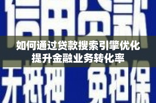 雁塔如何通过贷款搜索引擎优化提升金融业务转化率