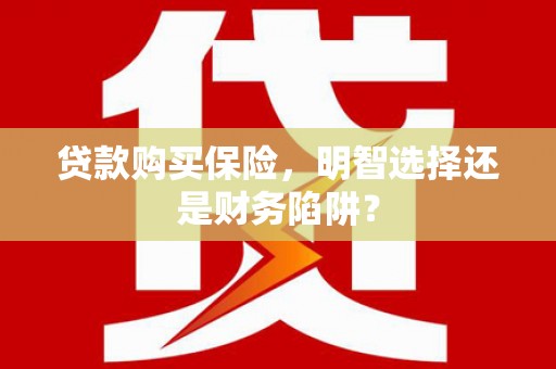 雁塔贷款购买保险，明智选择还是财务陷阱？