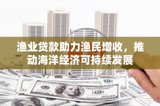 雁塔渔业贷款助力渔民增收，推动海洋经济可持续发展