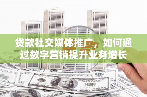 雁塔贷款社交媒体推广，如何通过数字营销提升业务增长