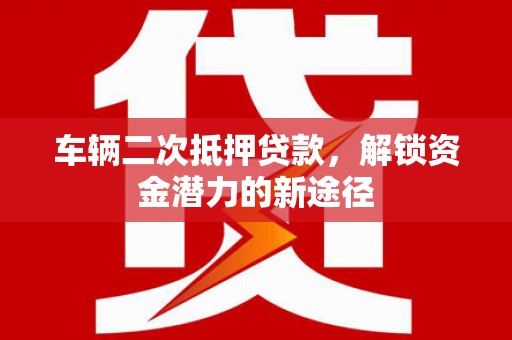 雁塔车辆二次抵押贷款，解锁资金潜力的新途径
