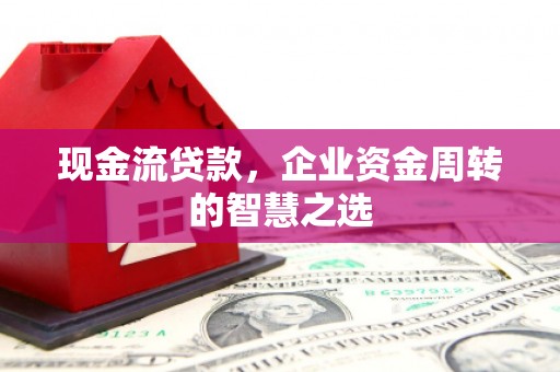 雁塔现金流贷款，企业资金周转的智慧之选
