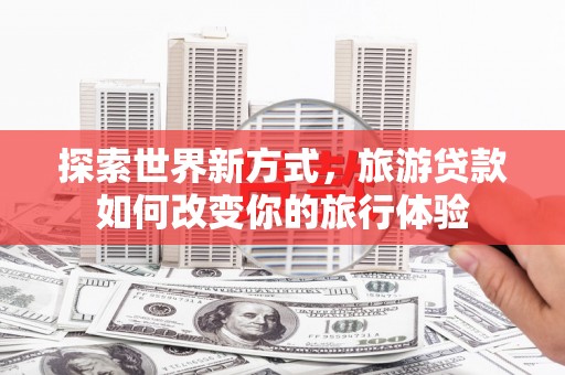 雁塔探索世界新方式，旅游贷款如何改变你的旅行体验