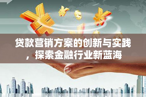 雁塔贷款营销方案的创新与实践，探索金融行业新蓝海