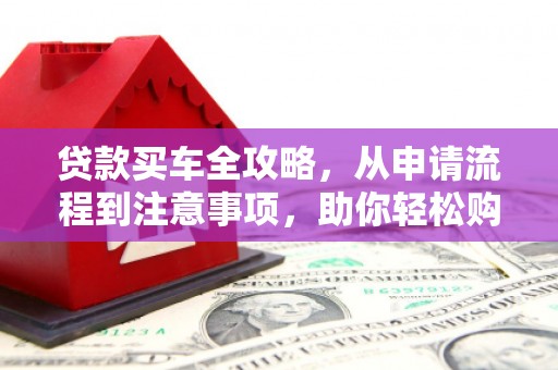 雁塔贷款买车全攻略，从申请流程到注意事项，助你轻松购车